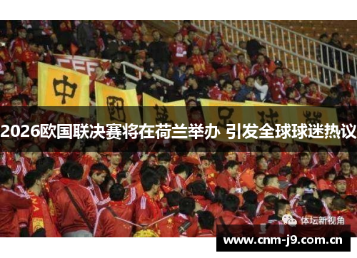 2026欧国联决赛将在荷兰举办 引发全球球迷热议 2026欧国联决赛将在荷兰举办 引发全球球迷热议