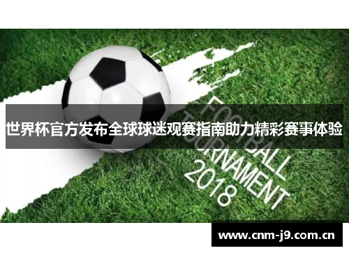 世界杯官方发布全球球迷观赛指南助力精彩赛事体验 世界杯官方发布全球球迷观赛指南助力精彩赛事体验