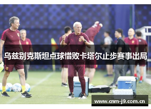 乌兹别克斯坦点球惜败卡塔尔止步赛事出局
